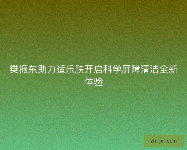樊振东助力适乐肤开启科学屏障清洁全新体验